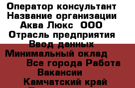 Оператор-консультант › Название организации ­ Аква Люкс, ООО › Отрасль предприятия ­ Ввод данных › Минимальный оклад ­ 30 000 - Все города Работа » Вакансии   . Камчатский край,Петропавловск-Камчатский г.